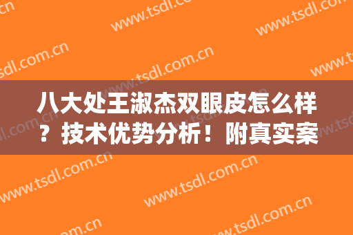 八大处王淑杰双眼皮怎么样？技术优势分析！附真实案例(八大处王佳琦双眼皮)