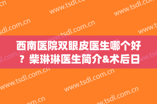 西南医院双眼皮医生哪个好？柴琳琳医生简介&术后日记反馈，帮你挑！(西南医院双眼皮怎么样)