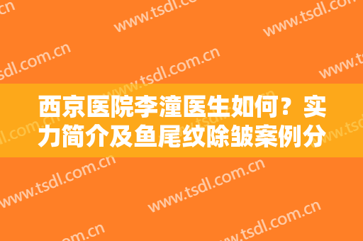 西京医院李潼医生如何？实力简介及鱼尾纹除皱案例分享，挑选指南！