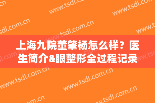 上海九院董肇杨怎么样？医生简介&眼整形全过程记录，人气专家分享！(上海第九人民医院董肇杨)