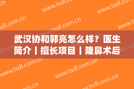 武汉协和郭亮怎么样？医生简介丨擅长项目丨隆鼻术后效果图(武汉协和郭亮双眼皮)