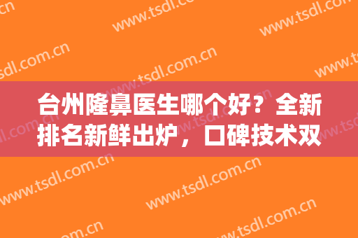 台州隆鼻医生哪个好？全新排名新鲜出炉，口碑技术双双在线(浙江台州整容医院哪家好啊)