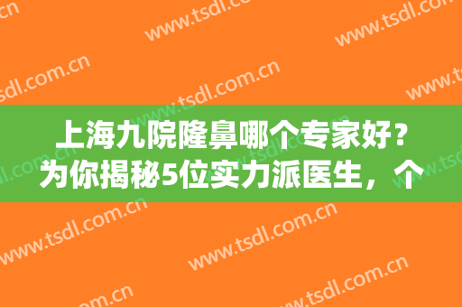 上海九院隆鼻哪个专家好？为你揭秘5位实力派医生，个个技术高超(上海九院谁做隆鼻最好)