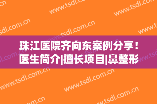 珠江医院齐向东案例分享！医生简介|擅长项目|鼻整形术后反馈！(珠江医院齐向东)