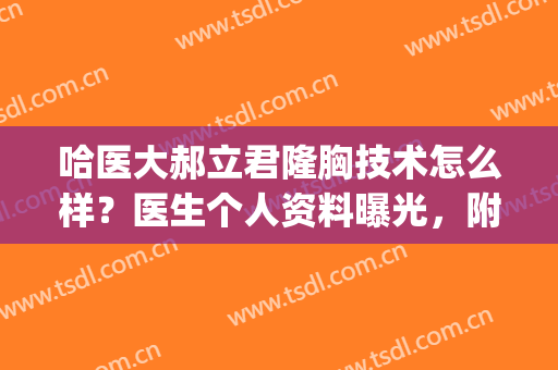 哈医大郝立君隆胸技术怎么样？医生个人资料曝光，附真实案例分享(哈医大郝立君割双眼皮)