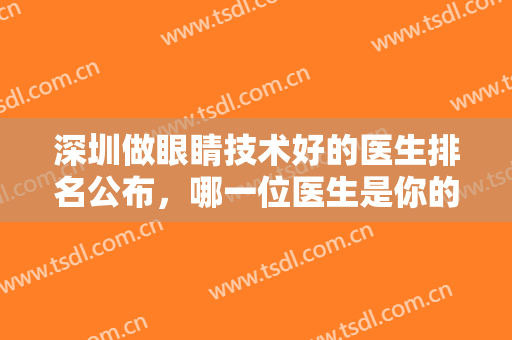 深圳做眼睛技术好的医生排名公布，哪一位医生是你的中意之选，快来围观！