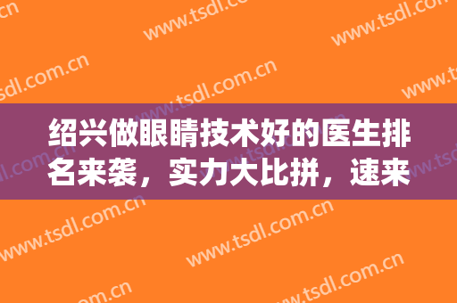 绍兴做眼睛技术好的医生排名来袭，实力大比拼，速来围观！(绍兴看眼科)