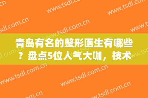 青岛有名的整形医生有哪些？盘点5位人气大咖，技术精湛，实力派点评！(青岛医疗整形美容)