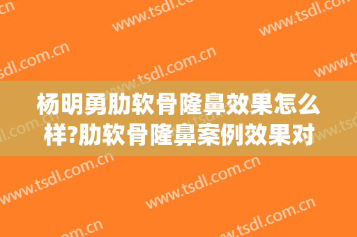 杨明勇肋软骨隆鼻效果怎么样?肋软骨隆鼻案例效果对比图_中国医学科学院整形外科医院