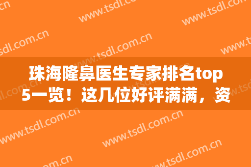 珠海隆鼻医生专家排名top5一览！这几位好评满满，资料及价格公开！(珠海最好的整容医院)