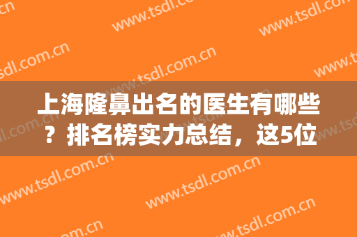 上海隆鼻出名的医生有哪些？排名榜实力总结，这5位可撩！附价格表~(上海隆鼻前十)