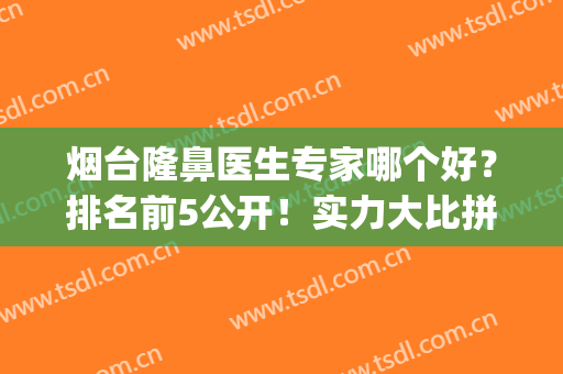 烟台隆鼻医生专家哪个好？排名前5公开！实力大比拼，看谁性价比高~(烟台隆鼻哪家医院好)