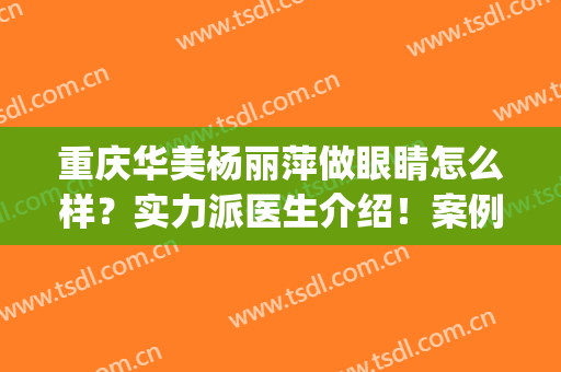 重庆华美杨丽萍做眼睛怎么样？实力派医生介绍！案例评价&价格get！(华美杨丽萍医生做的怎么样)