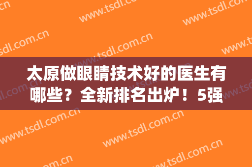 太原做眼睛技术好的医生有哪些？全新排名出炉！5强入围，速来围观！(太原眼科医院医生哪个好)