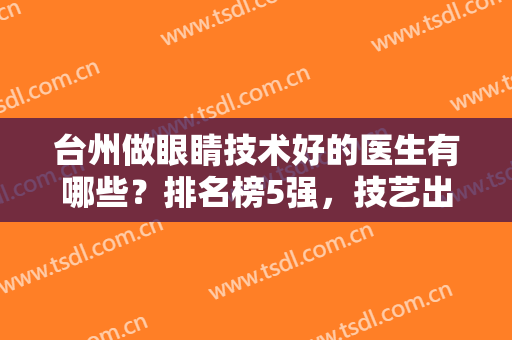台州做眼睛技术好的医生有哪些？排名榜5强，技艺出众，你的电眼需要ta！