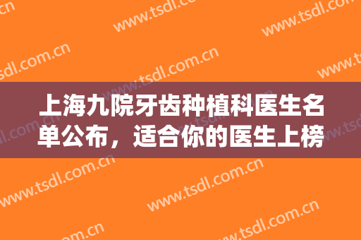 上海九院牙齿种植科医生名单公布，适合你的医生上榜了吗？(上海九院口腔科种植牙专家哪个好)
