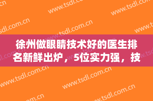 徐州做眼睛技术好的医生排名新鲜出炉，5位实力强，技术硬!(徐州眼科怎么样)