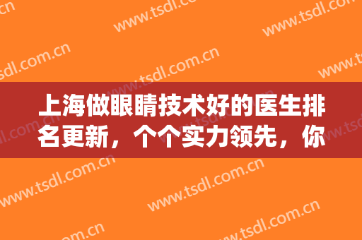 上海做眼睛技术好的医生排名更新，个个实力领先，你还在等待吗？(上海眼睛做的好的医生)