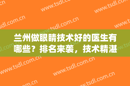 兰州做眼睛技术好的医生有哪些？排名来袭，技术精湛，值得选择!(兰州哪家医院看眼睛比较好)