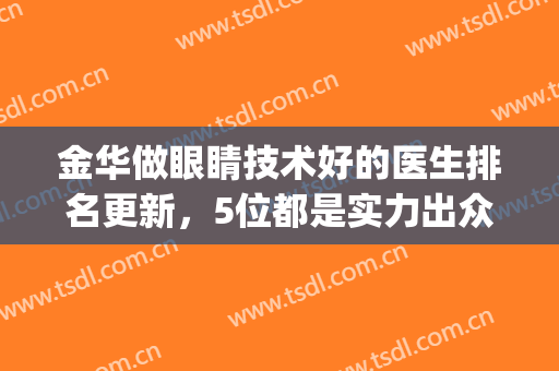 金华做眼睛技术好的医生排名更新，5位都是实力出众的人气专家(金华医院眼科医生主任)