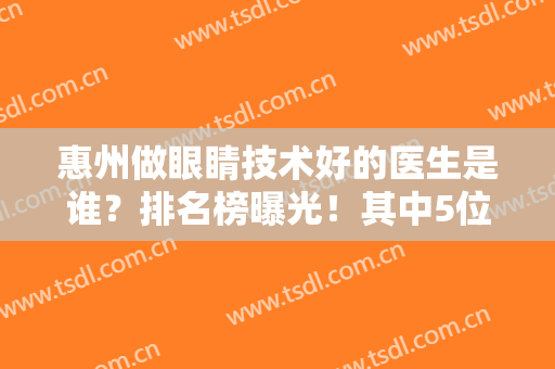 惠州做眼睛技术好的医生是谁？排名榜曝光！其中5位佼佼者介绍，一篇了解！