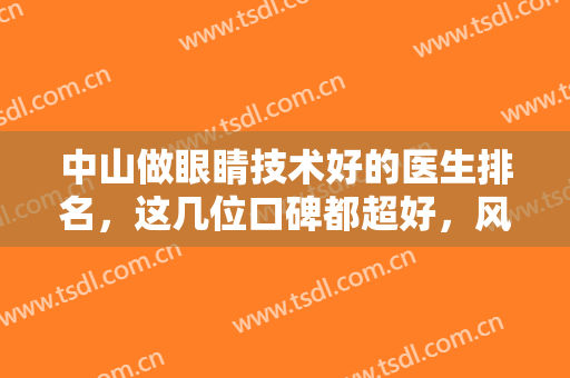 中山做眼睛技术好的医生排名，这几位口碑都超好，风格各异，任你挑选