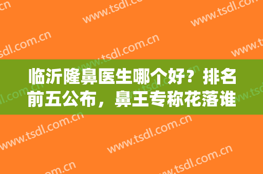 临沂隆鼻医生哪个好？排名前五公布，鼻王专称花落谁家？(临沂鼻科哪家医院比较好)
