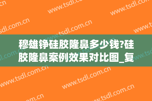 穆雄铮硅胶隆鼻多少钱?硅胶隆鼻案例效果对比图_复旦大学附属华山医院