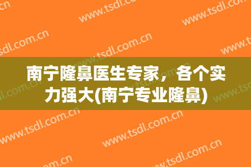 南宁隆鼻医生专家，各个实力强大(南宁专业隆鼻)