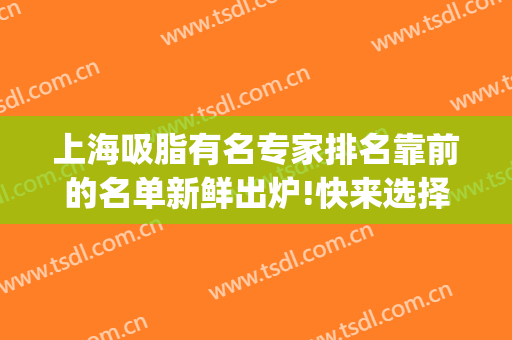 上海吸脂有名专家排名靠前的名单新鲜出炉!快来选择你所中意的吧!(上海专业吸脂机构)