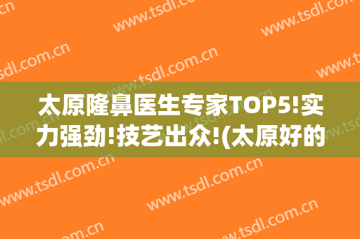 太原隆鼻医生专家TOP5!实力强劲!技艺出众!(太原好的隆鼻医院)