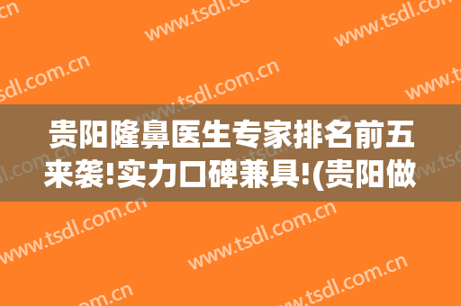 贵阳隆鼻医生专家排名前五来袭!实力口碑兼具!(贵阳做隆鼻)