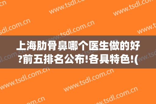 上海肋骨鼻哪个医生做的好?前五排名公布!各具特色!(上海肋骨鼻整形医生)