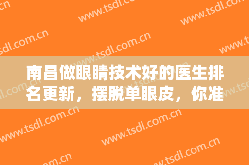 南昌做眼睛技术好的医生排名更新，摆脱单眼皮，你准备好了吗？(南昌割双眼皮医生排名)