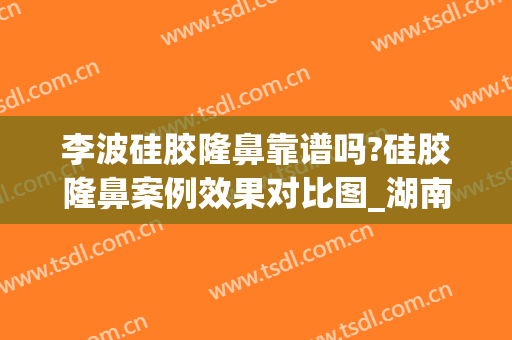 李波硅胶隆鼻靠谱吗?硅胶隆鼻案例效果对比图_湖南省人民医院(硅胶隆鼻怎么样)