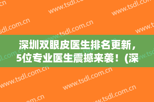 深圳双眼皮医生排名更新，5位专业医生震撼来袭！(深圳做双眼皮的医院哪个医生好些)