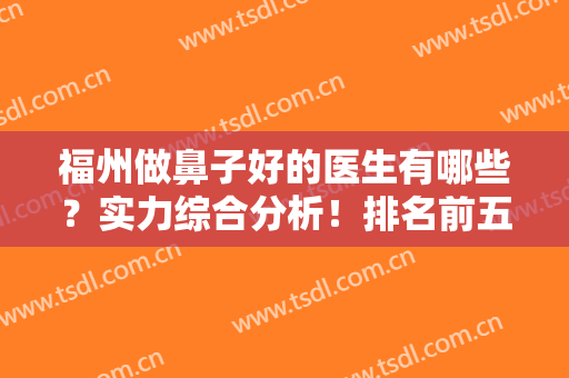 福州做鼻子好的医生有哪些？实力综合分析！排名前五的口碑医生推荐！