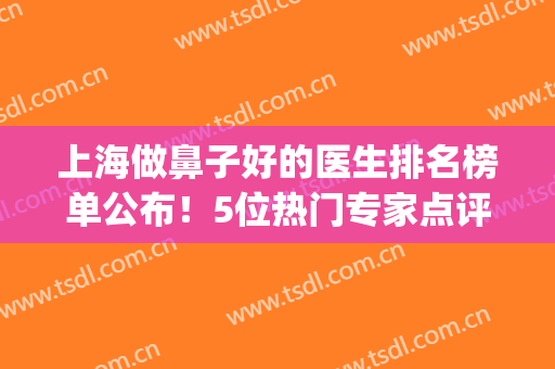 上海做鼻子好的医生排名榜单公布！5位热门专家点评，各有优势！(上海有名的鼻整形医生)