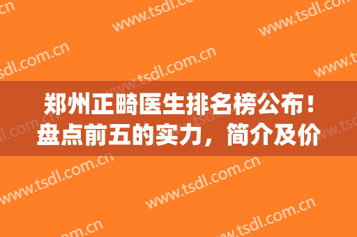 郑州正畸医生排名榜公布！盘点前五的实力，简介及价格表2024分享~(郑州是正畸专家有哪些)