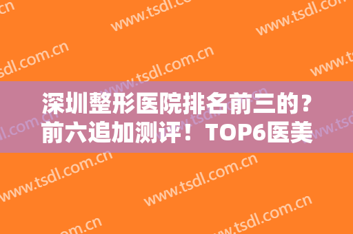 深圳整形医院排名前三的？前六追加测评！TOP6医美来看看！