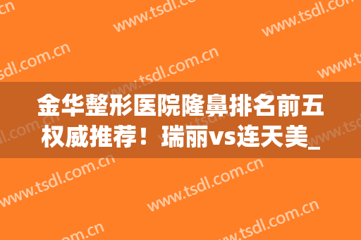 金华整形医院隆鼻排名前五权威推荐！瑞丽vs连天美_技术擅长各不相同