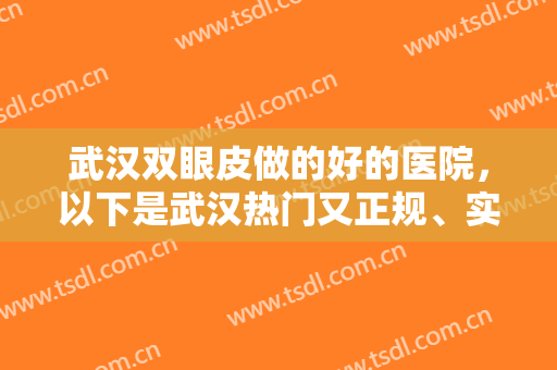 武汉双眼皮做的好的医院，以下是武汉热门又正规、实力与口碑都赞的医院！