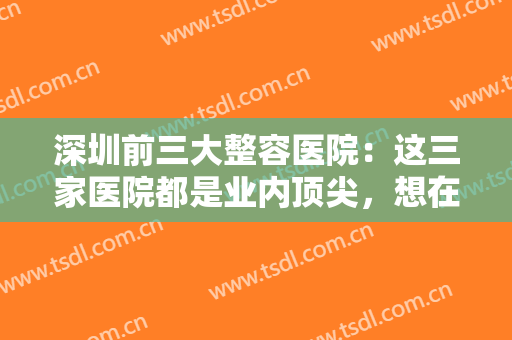 深圳前三大整容医院：这三家医院都是业内顶尖，想在常州整形的你一定要认识！