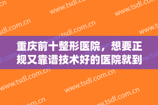 重庆前十整形医院，想要正规又靠谱技术好的医院就到这里来看看吧！(重庆有口碑的整形医院)