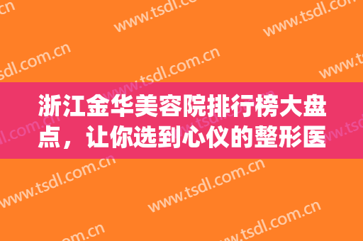 浙江金华美容院排行榜大盘点，让你选到心仪的整形医院！(金华中心医院整形美容医院)