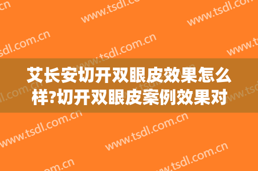 艾长安切开双眼皮效果怎么样?切开双眼皮案例效果对比图_好大夫工作室