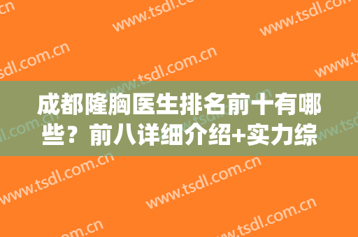 成都隆胸医生排名前十有哪些？前八详细介绍+实力综合测评！(成都哪里隆胸最好)