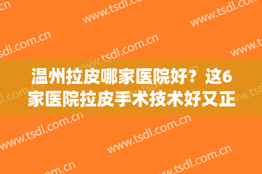温州拉皮哪家医院好？这6家医院拉皮手术技术好又正规，值得收藏！(做面部拉皮手术温州有哪家)