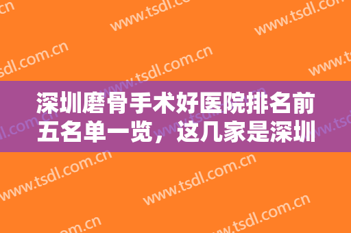 深圳磨骨手术好医院排名前五名单一览，这几家是深圳磨骨技术好的医院......　
