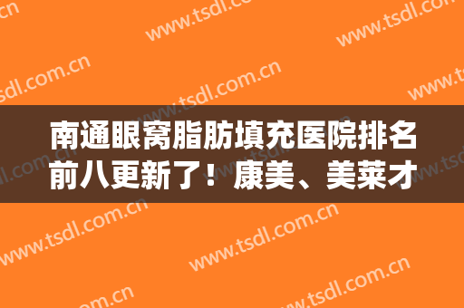 南通眼窝脂肪填充医院排名前八更新了！康美、美莱才是真正的实力派(面部脂肪填充医院)